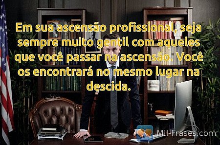 Em sua ascensão profissional, seja sempre muito gentil com aqueles que você pass...