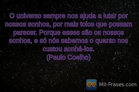 O universo sempre nos ajuda a lutar por nossos sonhos, por mais tolos que possam...