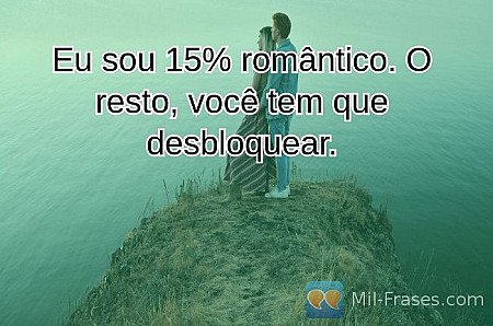 Eu sou 15% romântico. O resto, você tem que desbloquear.