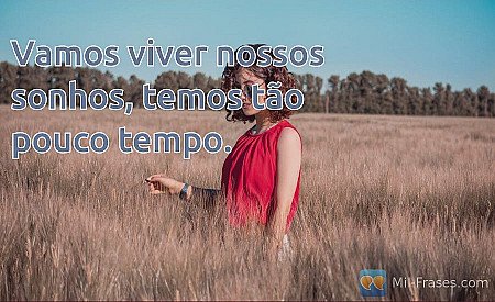 Vamos viver nossos sonhos, temos tão pouco tempo.