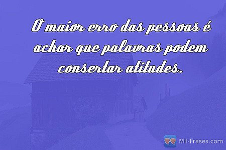 O maior erro das pessoas é achar que palavras podem consertar atitudes.