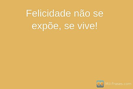 Felicidade não se expõe, se vive!
