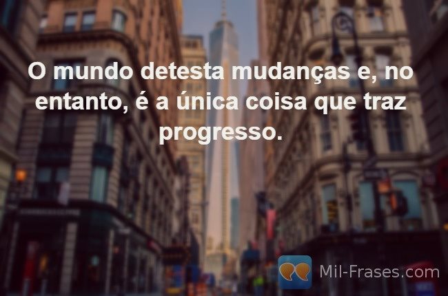 Uma imagem com a seguinte frase O mundo detesta mudanças e, no entanto, é a única coisa que traz progresso.
