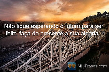 Não fique esperando o futuro para ser feliz, faça do presente a sua alegria. 