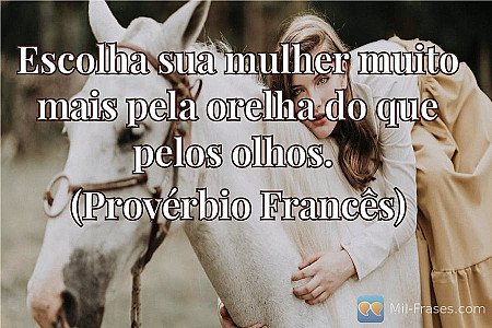 Escolha sua mulher muito mais pela orelha do que pelos olhos.

(Provérbio Francê...