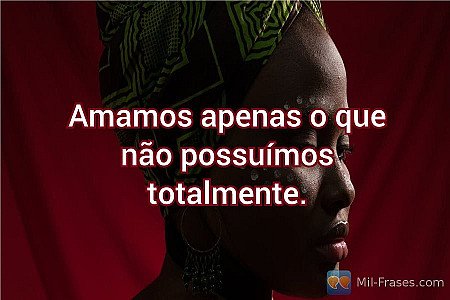 Amamos apenas o que não possuímos totalmente.