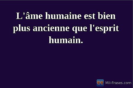 L'âme humaine est bien plus ancienne que l'esprit humain.