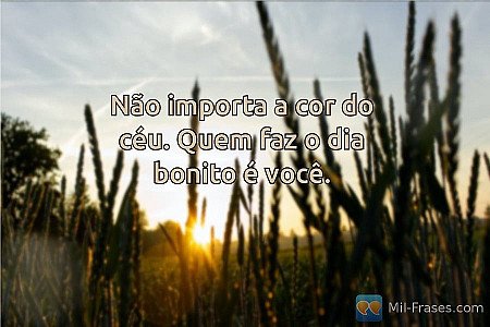 Não importa a cor do céu. Quem faz o dia bonito é você.