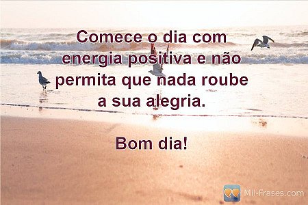 Comece o dia com energia positiva e não permita que nada roube a sua alegria.

B...