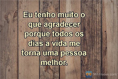 Eu tenho muito o que agradecer porque todos os dias a vida me torna uma pessoa m...