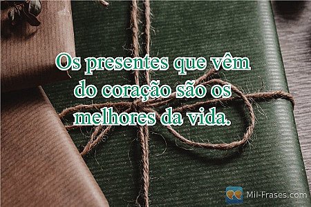 Os presentes que vêm do coração são os melhores da vida.