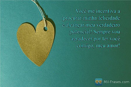 Você me incentiva a procurar minha felicidade e alcançar meu verdadeiro potencia...
