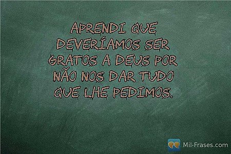Aprendi que deveríamos ser gratos a Deus por não nos dar tudo que lhe pedimos.