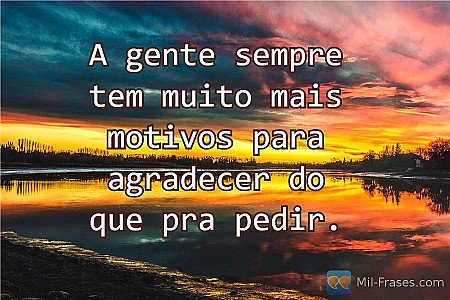 A gente sempre tem muito mais motivos para agradecer do que pra pedir.