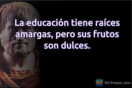 La educación tiene raíces amargas, pero sus frutos son dulces.