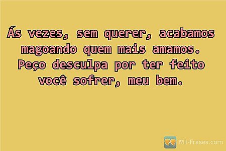 Ás vezes, sem querer, acabamos magoando quem mais amamos. Peço desculpa por ter...