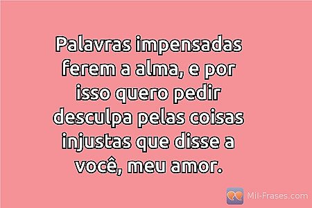 Palavras impensadas ferem a alma, e por isso quero pedir desculpa pelas coisas i...