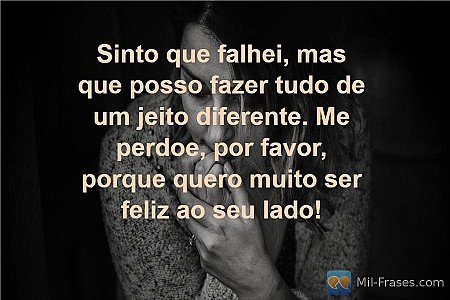 Sinto que falhei, mas que posso fazer tudo de um jeito diferente. Me perdoe, por...