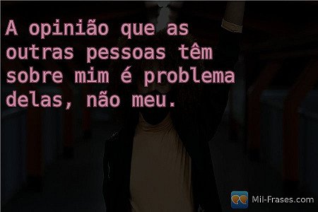 A opinião que as outras pessoas têm sobre mim é problema delas, não meu.
