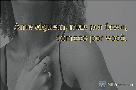 Ame alguem, mas por favor, comece por você.
