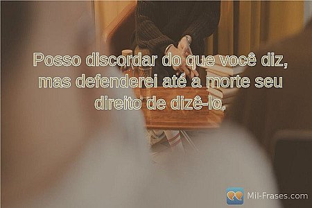 Posso discordar do que você diz, mas defenderei até a morte seu direito de dizê-...
