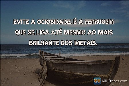 Evite a ociosidade. É a ferrugem que se liga até mesmo ao mais brilhante dos met...