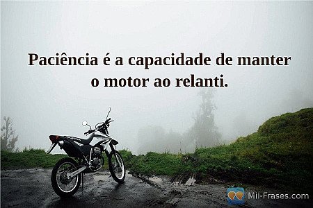 Paciência é a capacidade de manter o motor ao relanti.