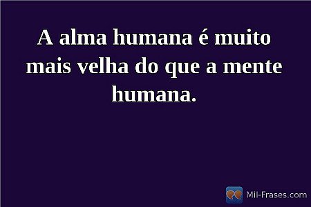A alma humana é muito mais velha do que a mente humana.
