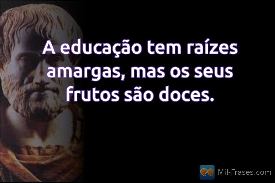 An image with the following quote A educação tem raízes amargas, mas os seus frutos são doces.