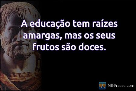A educação tem raízes amargas, mas os seus frutos são doces.