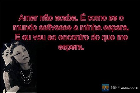 Amar não acaba. É como se o mundo estivesse a minha espera. E eu vou ao encontro...