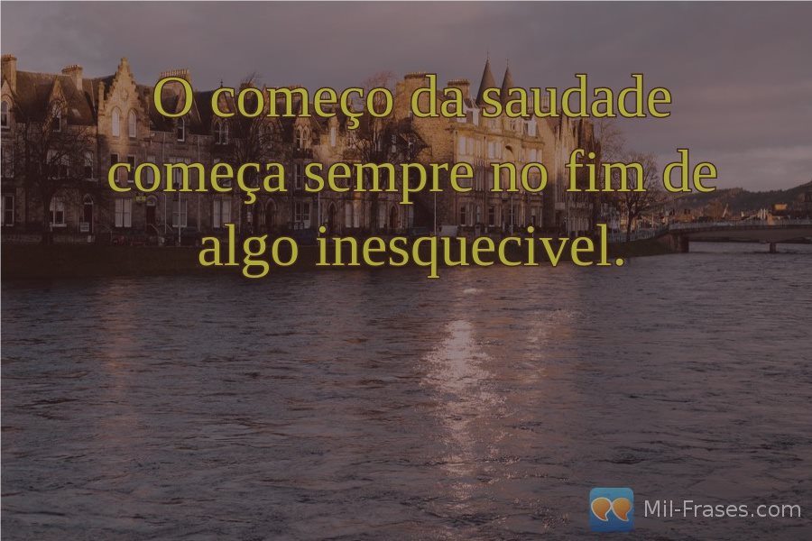 An image with the following quote O começo da saudade começa sempre no fim de algo inesquecivel.