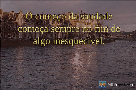 O começo da saudade começa sempre no fim de algo inesquecivel.