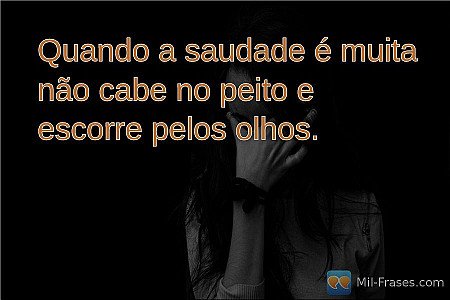 Quando a saudade é muita não cabe no peito e escorre pelos olhos.