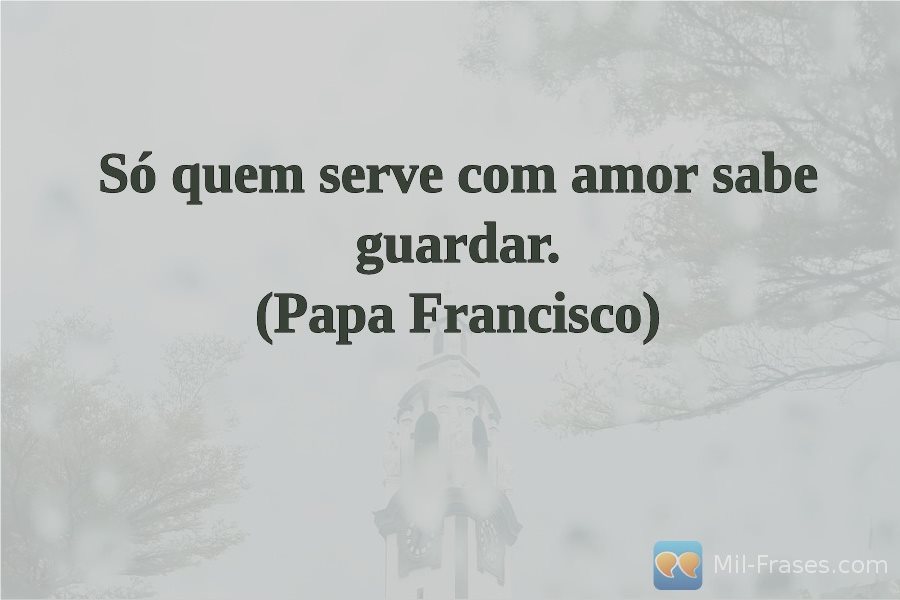 An image with the following quote Só quem serve com amor sabe guardar.
(Papa Francisco)