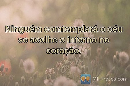 Ninguém comtemplará o céu se acolhe o inferno no coração.