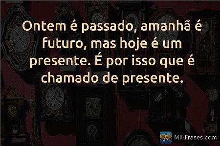 Ontem é passado, amanhã é futuro, mas hoje é um presente. É por isso que é chama...