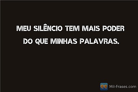 Meu silêncio tem mais poder do que minhas palavras.