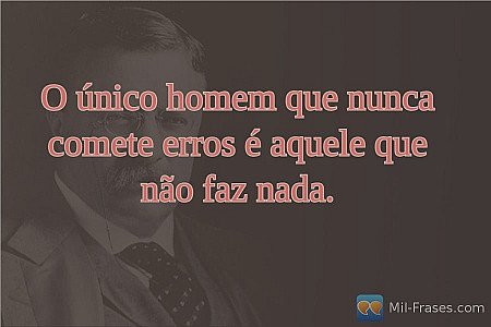 O único homem que nunca comete erros é aquele que não faz nada.
