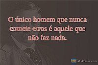 O único homem que não comete erros é oque fica parado