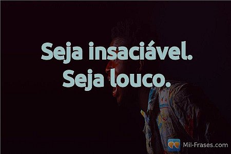 Seja insaciável. Seja louco.