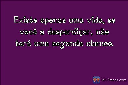 Existe apenas uma vida, se você a desperdiçar, não terá uma segunda chance.