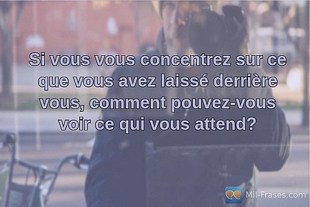 Si vous vous concentrez sur ce que vous avez laissé derrière vous, comment pouve...