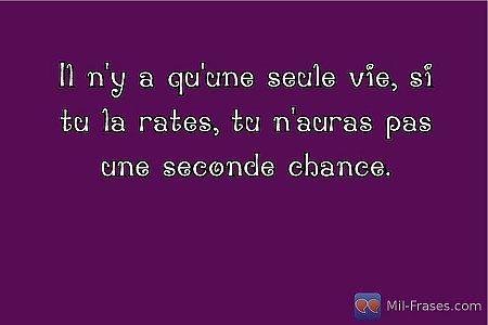 Il n'y a qu'une seule vie, si tu la rates, tu n'auras pas une seconde chance.