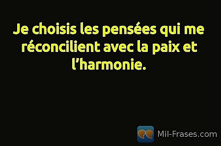 Je choisis les pensées qui me réconcilient avec la paix et l’harmonie.