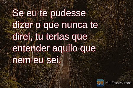 Se eu te pudesse dizer o que nunca te direi, tu terias que entender aquilo que n...