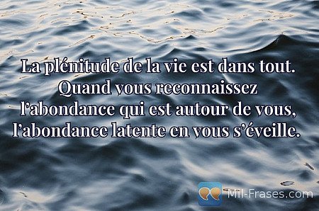La plénitude de la vie est dans tout. Quand vous reconnaissez l’abondance qui es...