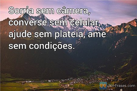Sorria sem câmera, converse sem celular, ajude sem plateia, ame sem condições.