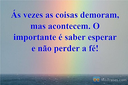 Ás vezes as coisas demoram, mas acontecem. O importante é saber esperar e não pe...