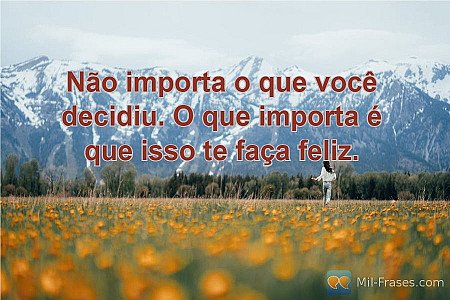 Não importa o que você decidiu. O que importa é que isso te faça feliz.